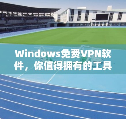 Windows免费VPN软件,你值得拥有的工具 Windows免费VPN软件,你值得拥有的工具
