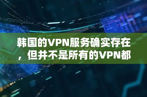 韩国的VPN服务确实存在，但并不是所有的VPN都是免费的，具体免费使用条件会因平台而异。以下是一些常见的韩国VPN平台及其使用条件