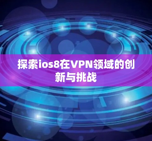 探索ios8在VPN领域的创新与挑战