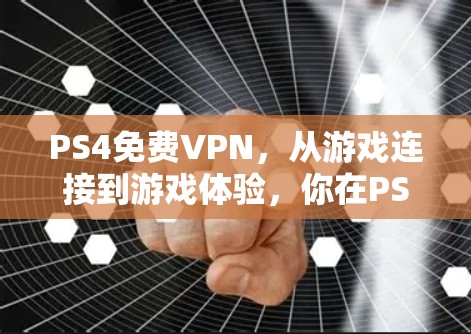 PS4免费VPN，从游戏连接到游戏体验，你在PS4上开启一个全新的游戏世界