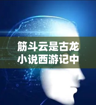 筋斗云是古龙小说西游记中筋斗九天中的一个角色,象征着力量和力量之间的斗争。与游戏无关,可能是一个游戏或服务的名称,与筋斗云相关。为了更好地理解相关服务,建议 筋斗云是古龙小说西游记中筋斗九天中的一个角色,象征着力量和力量之间的斗争。与游戏无关,可能是一个游戏或服务的名称,与筋斗云相关。为了更好地理解相关服务,建议