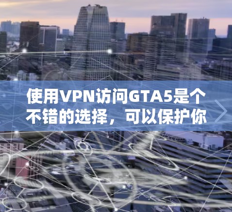 使用VPN访问GTA5是个不错的选择,可以保护你的隐私和安全。以下是一个详细的指南,帮助你轻松使用VPN访问GTA5 使用VPN访问GTA5是个不错的选择,可以保护你的隐私和安全。以下是一个详细的指南,帮助你轻松使用VPN访问GTA5