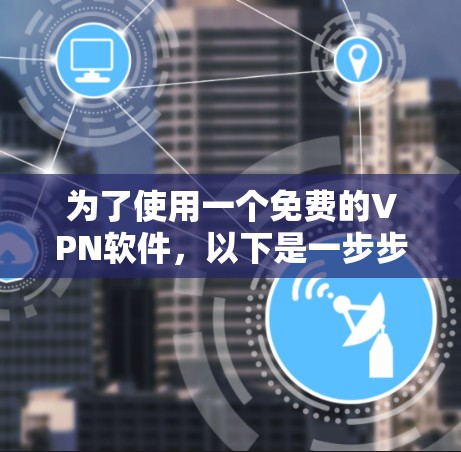为了使用一个免费的VPN软件,以下是一步步的指南 为了使用一个免费的VPN软件,以下是一步步的指南
