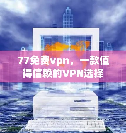 77免费vpn,一款值得信赖的VPN选择 77免费vpn,一款值得信赖的VPN选择
