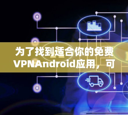 为了找到适合你的免费VPNAndroid应用,可以按照以下步骤进行 为了找到适合你的免费VPNAndroid应用,可以按照以下步骤进行