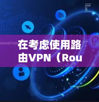 在考虑使用路由VPN（RouteVPN）时，可以按照以下步骤进行评估和选择