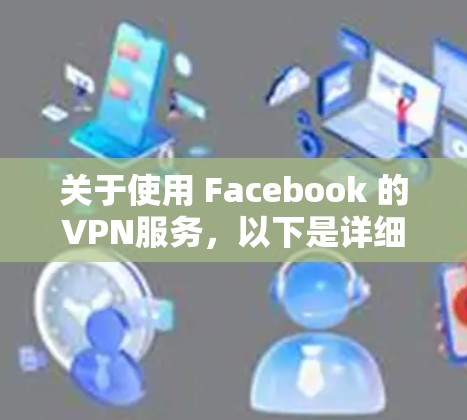 关于使用 Facebook 的VPN服务，以下是详细的分析和建议