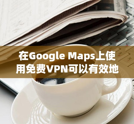 在Google Maps上使用免费VPN可以有效地保护您的隐私并确保网络的安全性。以下是使用Google Maps与Point-to-Point VPN连接的步骤 在Google Maps上使用免费VPN可以有效地保护您的隐私并确保网络的安全性。以下是使用Google Maps与Point-to-Point VPN连接的步骤