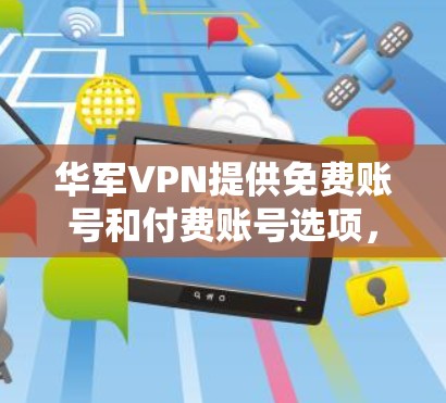 华军VPN提供免费账号和付费账号选项，具体信息如下