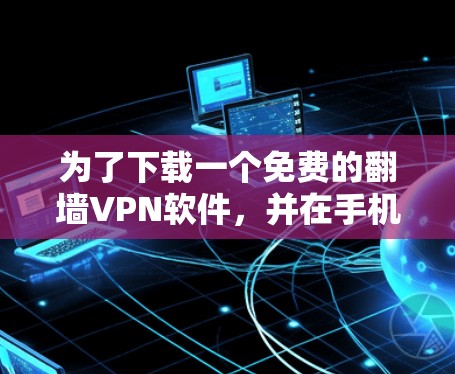 为了下载一个免费的翻墙VPN软件，并在手机上使用，您可以按照以下步骤操作