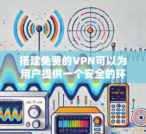 搭建免费的VPN可以为用户提供一个安全的环境访问互联网内容。以下是一些推荐的免费VPN软件和步骤，帮助您搭建一个简单且安全的VPN