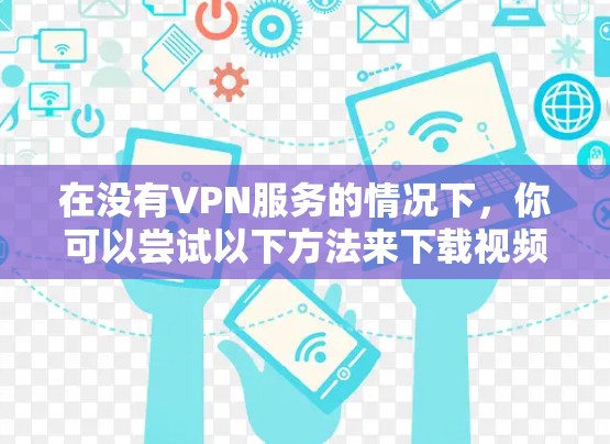 在没有VPN服务的情况下,你可以尝试以下方法来下载视频 在没有VPN服务的情况下,你可以尝试以下方法来下载视频