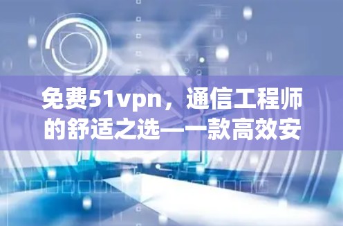 免费51vpn，通信工程师的舒适之选—一款高效安全的通信解决方案