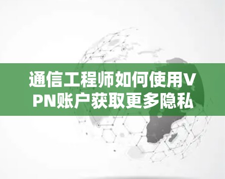 通信工程师如何使用VPN账户获取更多隐私