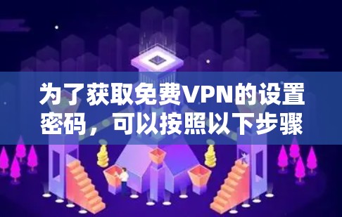 为了获取免费VPN的设置密码，可以按照以下步骤操作