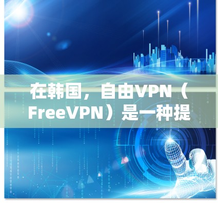 在韩国，自由VPN（FreeVPN）是一种提供加密视频或文件传输的服务，通常不涉及费用。以下是一些韩国提供免费VPN服务的平台和平台