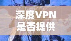 深度VPN是否提供免费账号,这取决于平台的具体设置和功能。以下是一些关键点,帮助你更好地了解情况 深度VPN是否提供免费账号,这取决于平台的具体设置和功能。以下是一些关键点,帮助你更好地了解情况