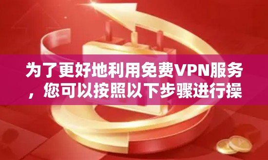 为了更好地利用免费VPN服务,您可以按照以下步骤进行操作 为了更好地利用免费VPN服务,您可以按照以下步骤进行操作