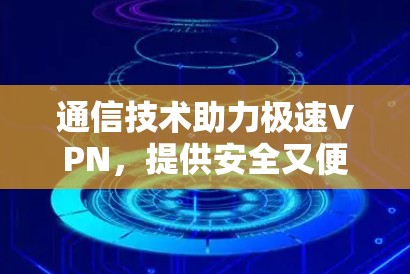 通信技术助力极速VPN，提供安全又便捷的网络连接