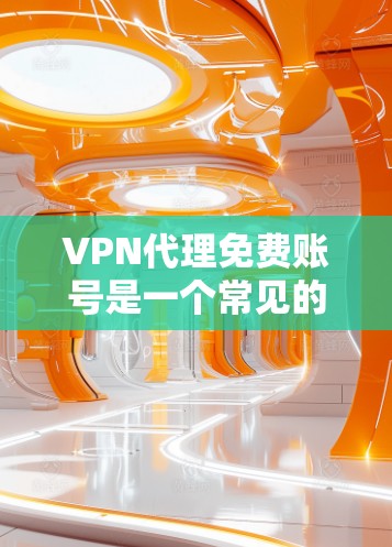 VPN代理免费账号是一个常见的技术问题，通常涉及如何在安全和便捷的条件下使用VPN服务。以下是一些关键点和建议，帮助您在VPN代理中找到适合的解决方案