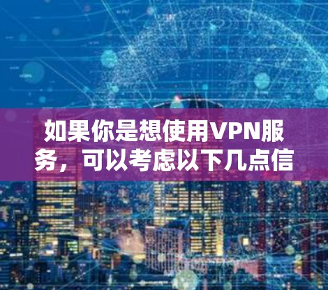 如果你是想使用VPN服务,可以考虑以下几点信息 如果你是想使用VPN服务,可以考虑以下几点信息