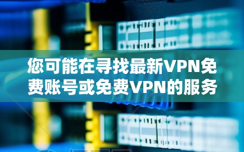 您可能在寻找最新VPN免费账号或免费VPN的服务。以下是一些推荐的免费VPN服务，您可以根据自己的需求选择