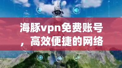 海豚vpn免费账号，高效便捷的网络解决方案