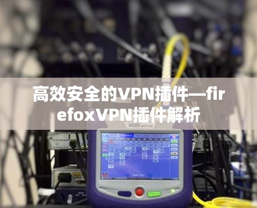 高效安全的VPN插件—firefoxVPN插件解析
