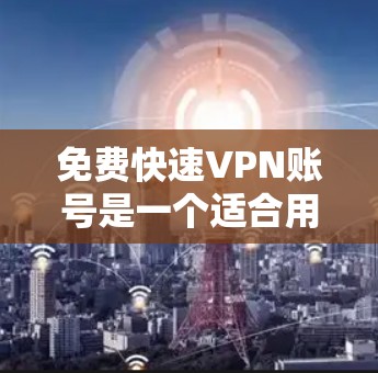 免费快速VPN账号是一个适合用户快速、安全地连接网络的工具。以下是几种常见的免费VPN服务及其特点