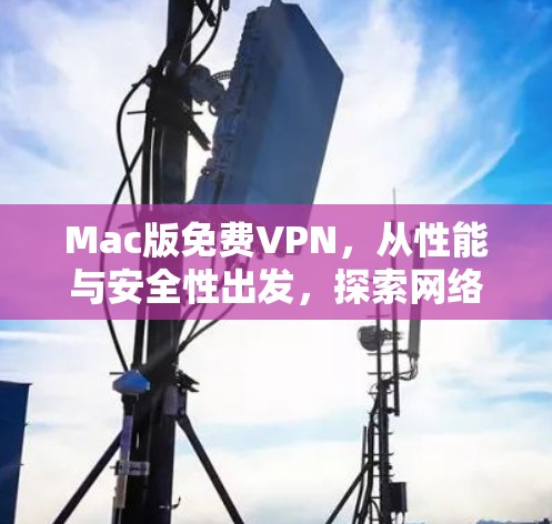 Mac版免费VPN，从性能与安全性出发，探索网络便利与隐私保护的完美结合