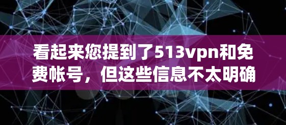 看起来您提到了513vpn和免费帐号，但这些信息不太明确。以下是可能的解释和建议