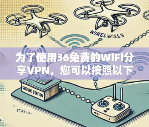 为了使用36免费的WiFi分享VPN,您可以按照以下步骤操作 为了使用36免费的WiFi分享VPN,您可以按照以下步骤操作