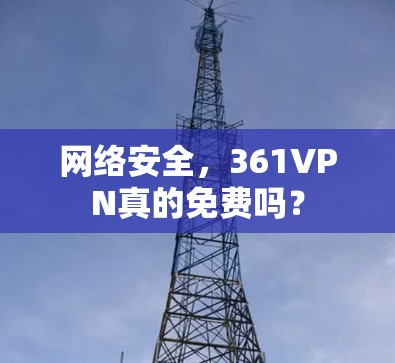 网络安全,361VPN真的免费吗? 网络安全,361VPN真的免费吗?