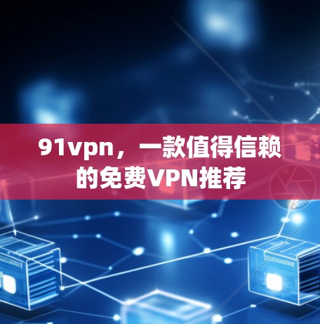 91vpn，一款值得信赖的免费VPN推荐