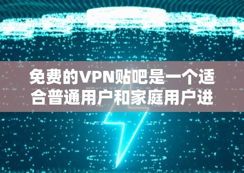 免费的VPN贴吧是一个适合普通用户和家庭用户进行VPN视频或文件传输的社区。以下是一些推荐的平台，这些平台通常提供免费的VPN服务，用户可以通过这些平台分享VPN内容