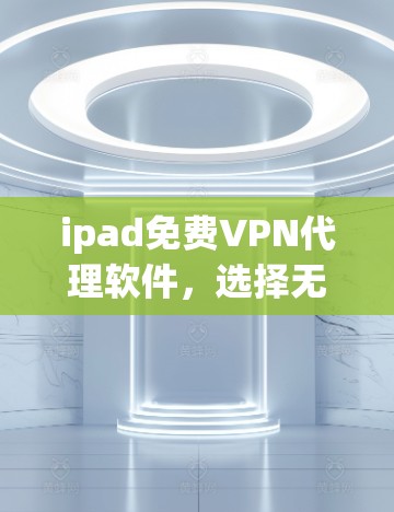 ipad免费VPN代理软件，选择无广告、安全且高效的网络连接
