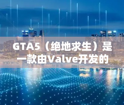 GTA5（绝地求生）是一款由Valve开发的Action游戏，玩家可以选择不同的版本，如GTA5 Pro和GTA5 Pro Plus。游戏画面精美，角色设计独特，适合喜欢战斗和生存的玩家