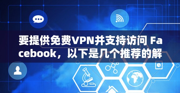 要提供免费VPN并支持访问 Facebook，以下是几个推荐的解决方案，您可以根据自己的需求和预算选择