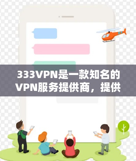 333VPN是一款知名的VPN服务提供商，提供多种VPN产品，包括家庭用户、企业用户和个人用户。如果你需要免费的333VPN账号，可以参考以下信息