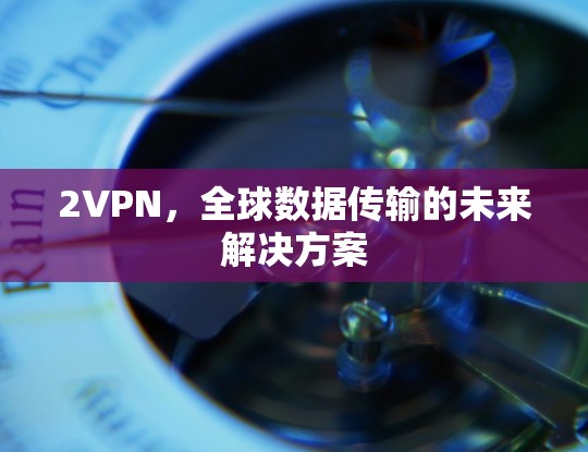 2VPN，全球数据传输的未来解决方案