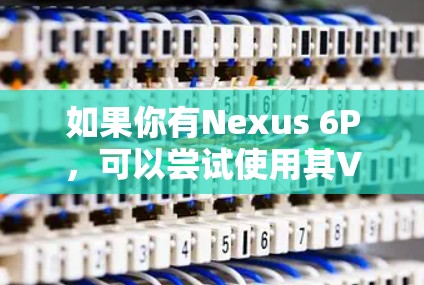 如果你有Nexus 6P，可以尝试使用其VPN功能，或者查看其官方提供的免费试用信息。此外，注意以下几点