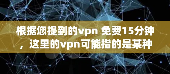 根据您提到的vpn 免费15分钟，这里的vpn可能指的是某种服务或工具的免费使用时间。以下是一些可能的解释和建议