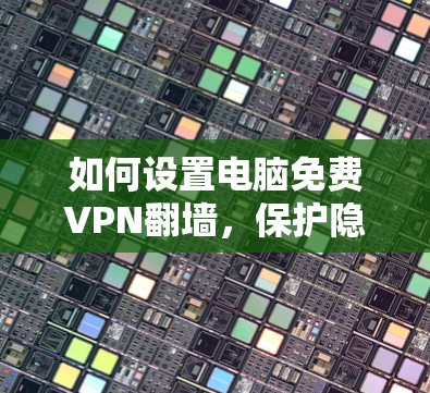 如何设置电脑免费VPN翻墙,保护隐私的简单指南 如何设置电脑免费VPN翻墙,保护隐私的简单指南