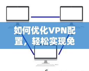 如何优化VPN配置,轻松实现免费试用1小时 如何优化VPN配置,轻松实现免费试用1小时