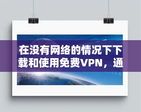 在没有网络的情况下下载和使用免费VPN,通常需要以下步骤 在没有网络的情况下下载和使用免费VPN,通常需要以下步骤