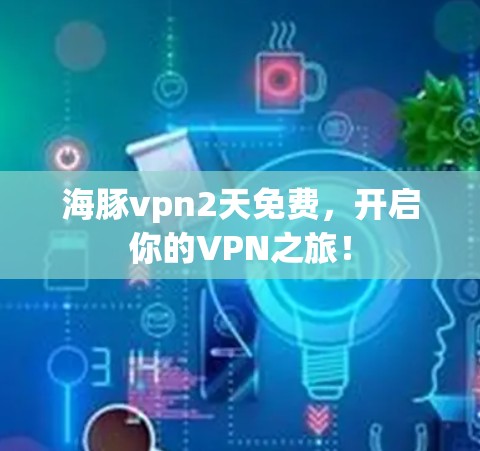 海豚vpn2天免费,开启你的VPN之旅! 海豚vpn2天免费,开启你的VPN之旅!