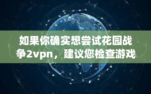 如果你确实想尝试花园战争2vpn,建议您检查游戏的资源和道具,确保自己有足够的道具来支持游戏的活动。如果不确定,建议您联系游戏的客服,询问是否有免费版本或资源支持 如果你确实想尝试花园战争2vpn,建议您检查游戏的资源和道具,确保自己有足够的道具来支持游戏的活动。如果不确定,建议您联系游戏的客服,询问是否有免费版本或资源支持