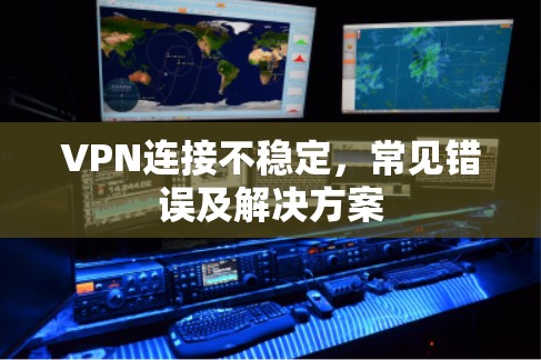 VPN连接不稳定,常见错误及解决方案 VPN连接不稳定,常见错误及解决方案