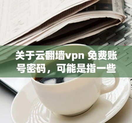 关于云翻墙vpn 免费账号密码，可能是指一些特定的VPN服务或平台提供免费账号的密码服务。具体信息可能因平台而异，因此建议您访问具体的VPN平台或服务页面，了解其提供的免费账号获取方式
