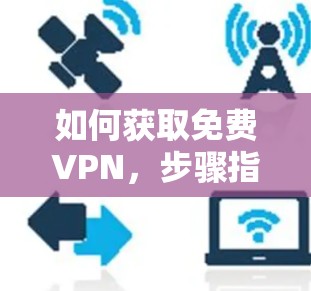 如何获取免费VPN，步骤指南与注意事项